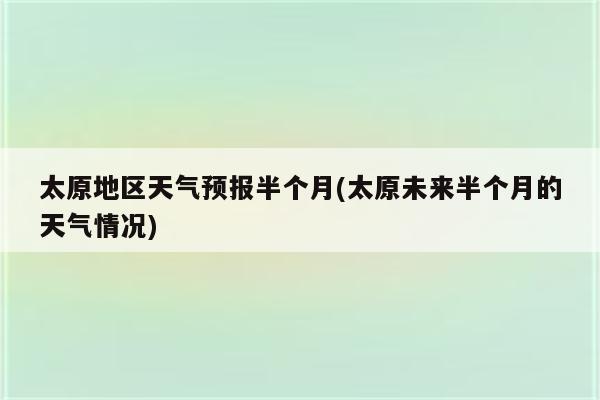 太原地区天气预报半个月(太原未来半个月的天气情况)