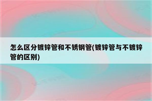 怎么区分镀锌管和不锈钢管(镀锌管与不镀锌管的区别)