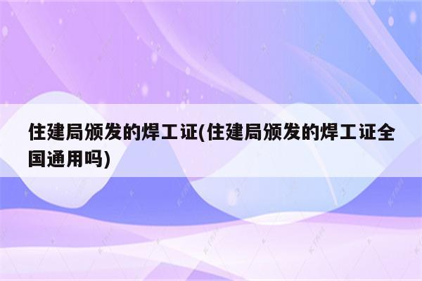 住建局颁发的焊工证(住建局颁发的焊工证全国通用吗)