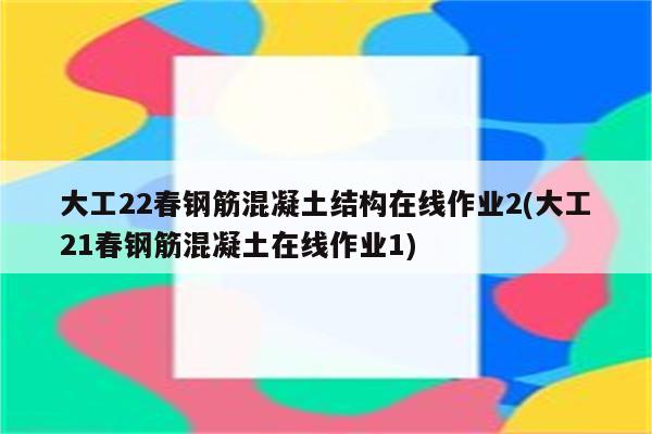 大工22春钢筋混凝土结构在线作业2(大工21春钢筋混凝土在线作业1)