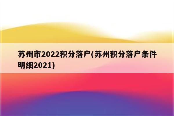 苏州市2022积分落户(苏州积分落户条件明细2021)