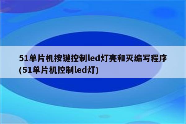 51单片机按键控制led灯亮和灭编写程序(51单片机控制led灯)