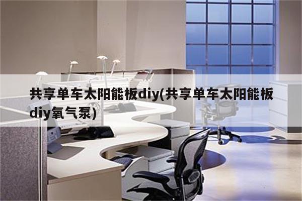 共享单车太阳能板diy(共享单车太阳能板diy氧气泵)