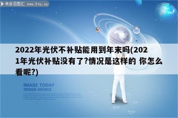 2022年光伏不补贴能用到年末吗(2021年光伏补贴没有了?情况是这样的 你怎么看呢?)