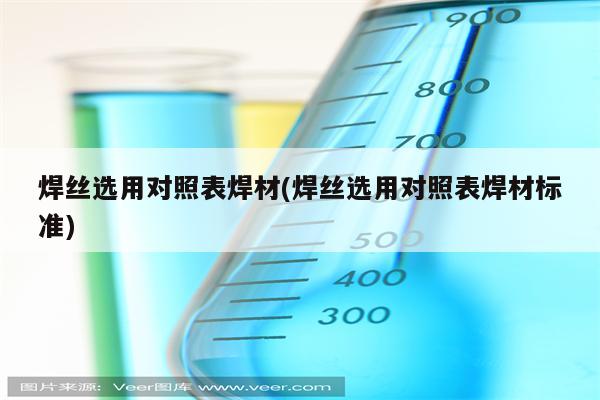 焊丝选用对照表焊材(焊丝选用对照表焊材标准)