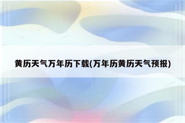 黄历天气万年历下载(万年历黄历天气预报)