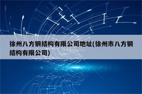 徐州八方钢结构有限公司地址(徐州市八方钢结构有限公司)