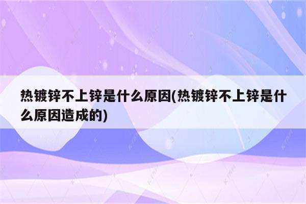 热镀锌不上锌是什么原因(热镀锌不上锌是什么原因造成的)