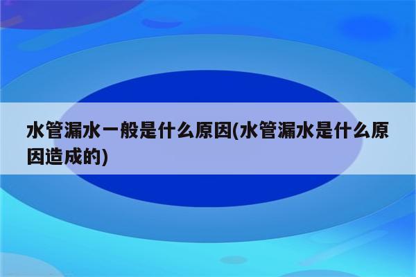 水管漏水一般是什么原因(水管漏水是什么原因造成的)