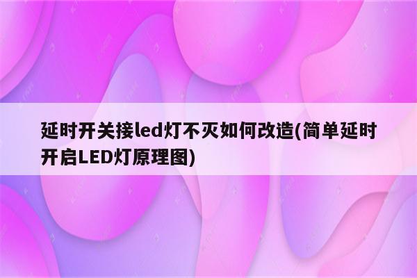 延时开关接led灯不灭如何改造(简单延时开启LED灯原理图)