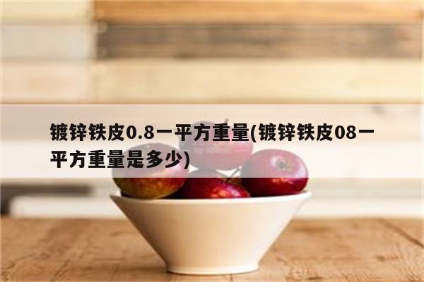 镀锌铁皮0.8一平方重量(镀锌铁皮08一平方重量是多少)