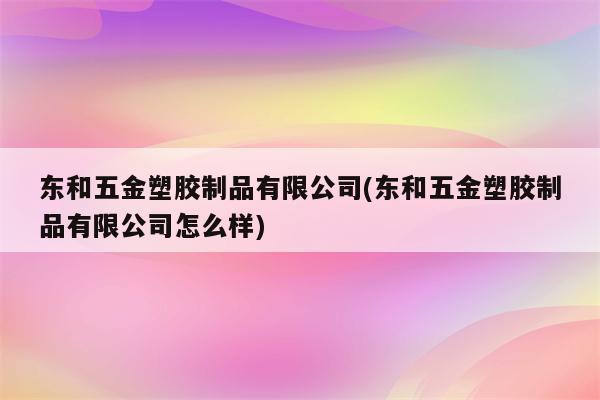 东和五金塑胶制品有限公司(东和五金塑胶制品有限公司怎么样)