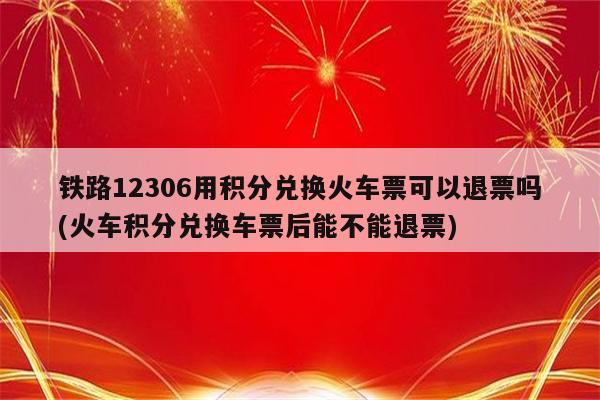 铁路12306用积分兑换火车票可以退票吗(火车积分兑换车票后能不能退票)