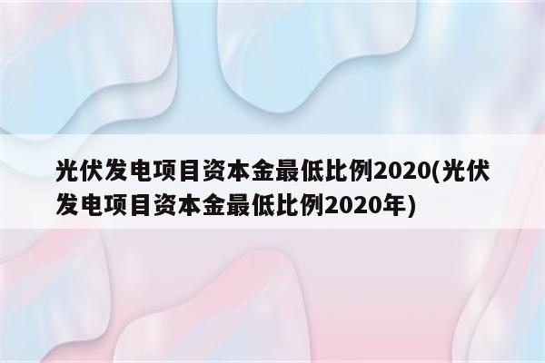 光伏发电项目资本金最低比例2020(光伏发电项目资本金最低比例2020年)