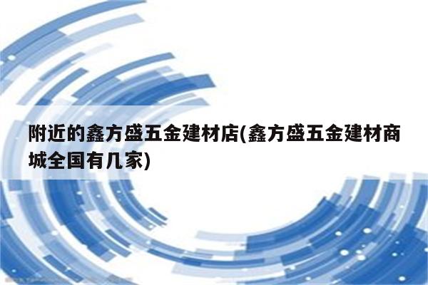 附近的鑫方盛五金建材店(鑫方盛五金建材商城全国有几家)