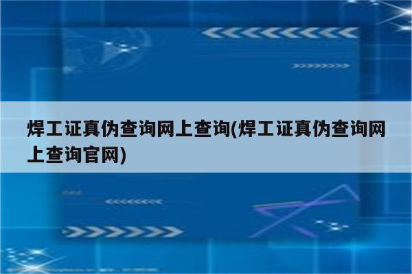 焊工证真伪查询网上查询(焊工证真伪查询网上查询官网)