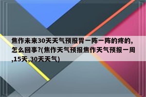 焦作未来30天天气预报胃一阵一阵的疼的,怎么回事?(焦作天气预报焦作天气预报一周,15天,30天天气)