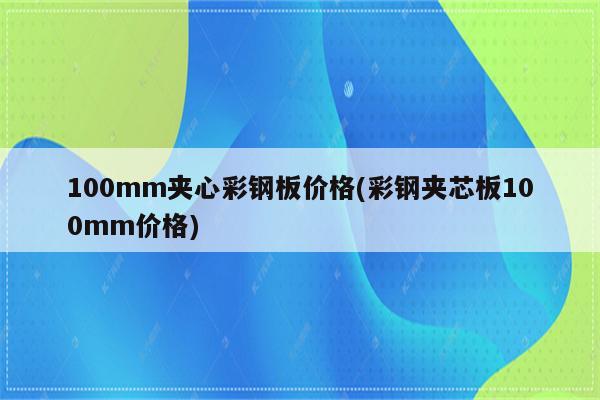 100mm夹心彩钢板价格(彩钢夹芯板100mm价格)