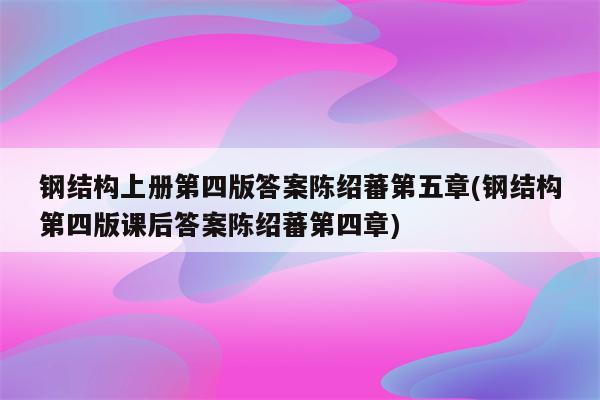 钢结构上册第四版答案陈绍蕃第五章(钢结构第四版课后答案陈绍蕃第四章)