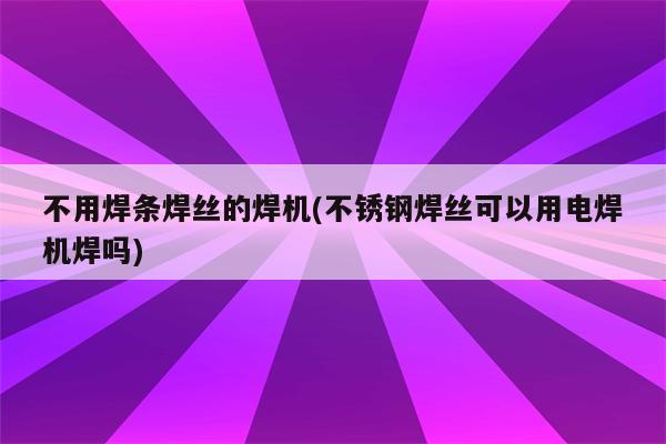 不用焊条焊丝的焊机(不锈钢焊丝可以用电焊机焊吗)