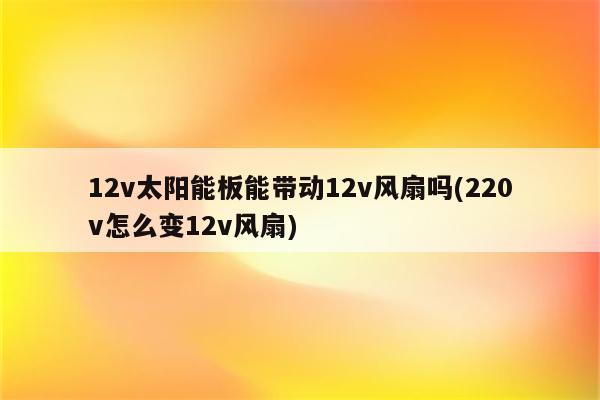 12v太阳能板能带动12v风扇吗(220v怎么变12v风扇)