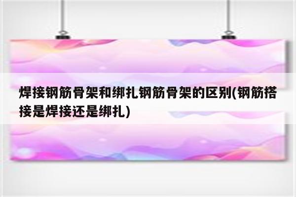 焊接钢筋骨架和绑扎钢筋骨架的区别(钢筋搭接是焊接还是绑扎)