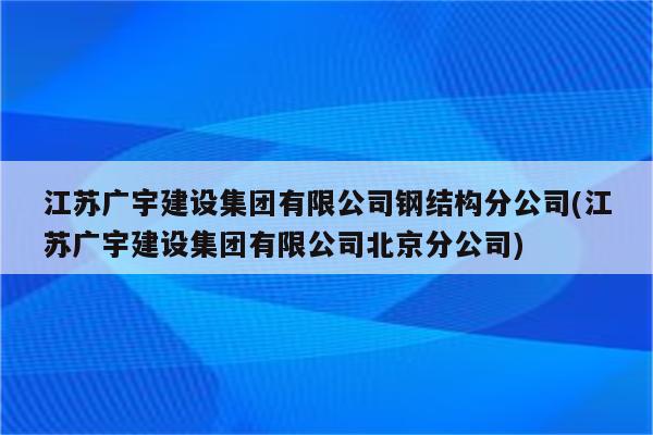 江苏广宇建设集团有限公司钢结构分公司(江苏广宇建设集团有限公司北京分公司)