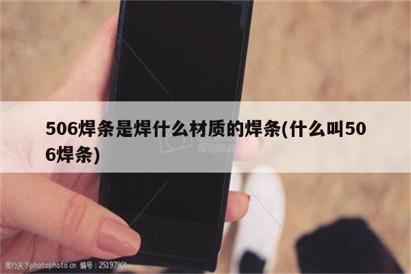 506焊条是焊什么材质的焊条(什么叫506焊条)