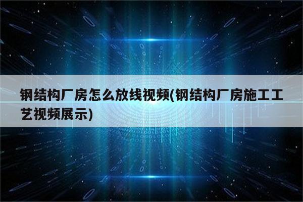 钢结构厂房怎么放线视频(钢结构厂房施工工艺视频展示)