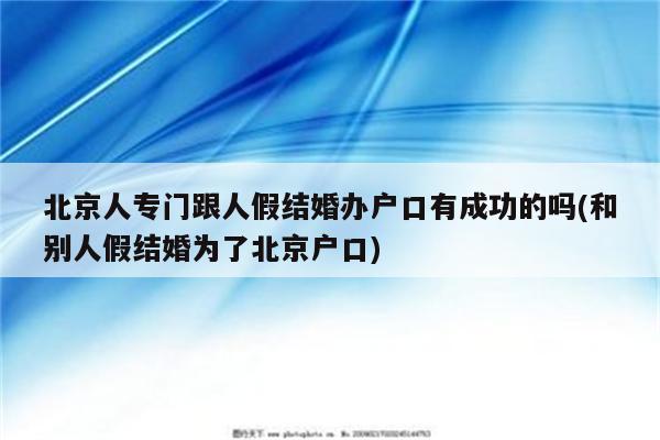 北京人专门跟人假结婚办户口有成功的吗(和别人假结婚为了北京户口)