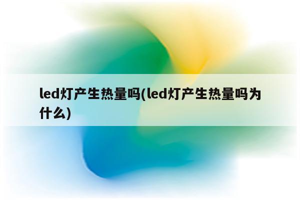 led灯产生热量吗(led灯产生热量吗为什么)