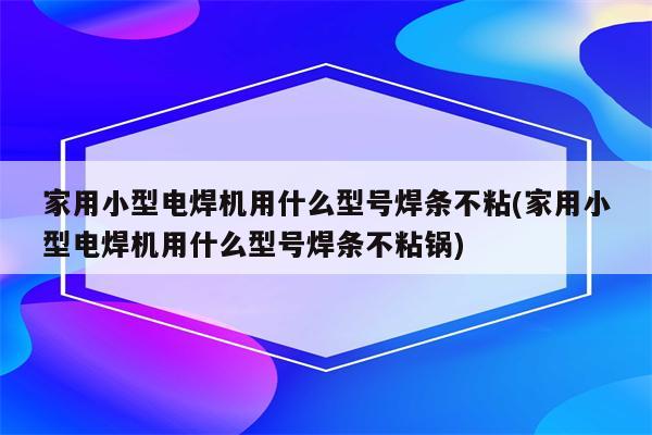 家用小型电焊机用什么型号焊条不粘(家用小型电焊机用什么型号焊条不粘锅)