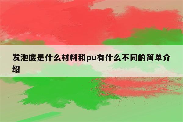 发泡底是什么材料和pu有什么不同的简单介绍