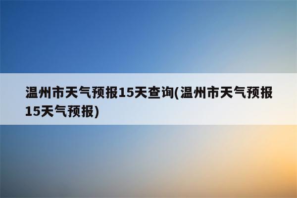 温州市天气预报15天查询(温州市天气预报15天气预报)