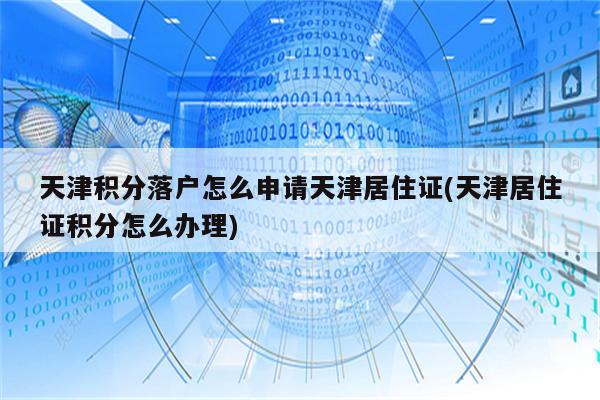 天津积分落户怎么申请天津居住证(天津居住证积分怎么办理)