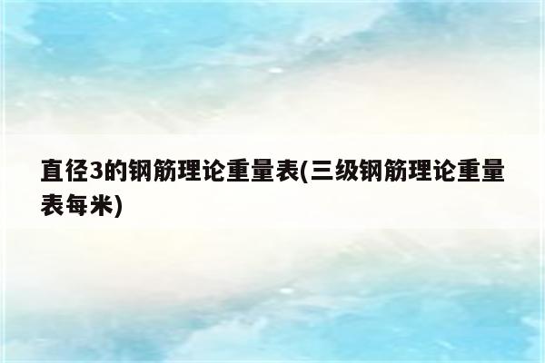 直径3的钢筋理论重量表(三级钢筋理论重量表每米)