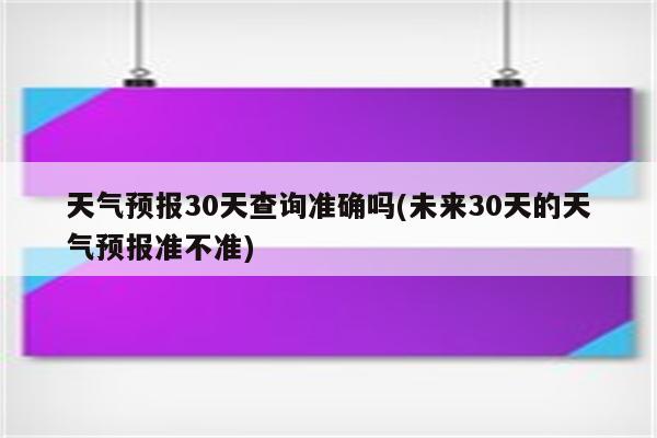 天气预报30天查询准确吗(未来30天的天气预报准不准)