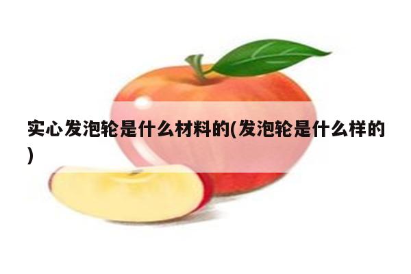 实心发泡轮是什么材料的(发泡轮是什么样的)