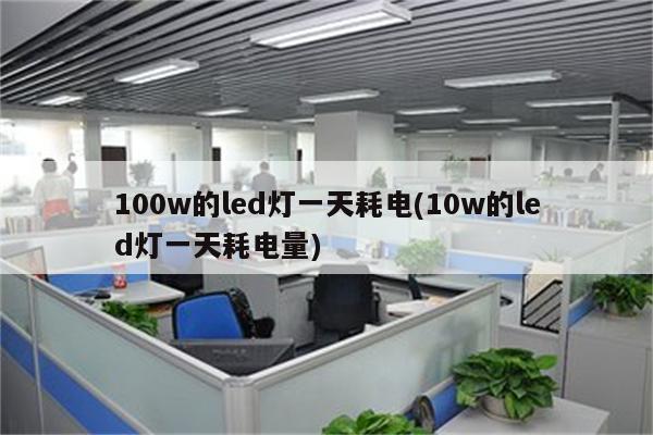 100w的led灯一天耗电(10w的led灯一天耗电量)