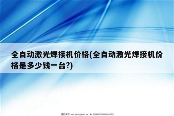 全自动激光焊接机价格(全自动激光焊接机价格是多少钱一台?)