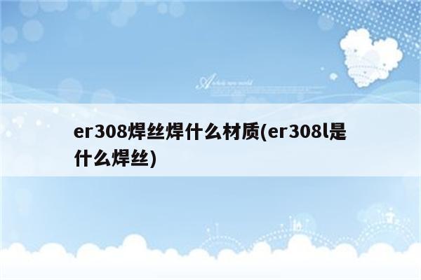 er308焊丝焊什么材质(er308l是什么焊丝)