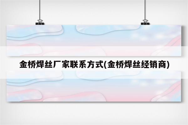 金桥焊丝厂家联系方式(金桥焊丝经销商)