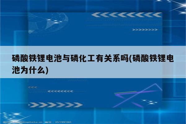 磷酸铁锂电池与磷化工有关系吗(磷酸铁锂电池为什么)