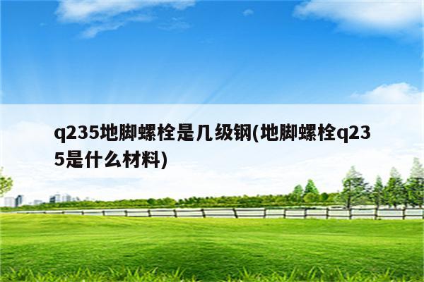 q235地脚螺栓是几级钢(地脚螺栓q235是什么材料)