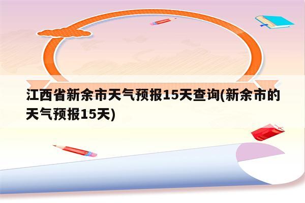 江西省新余市天气预报15天查询(新余市的天气预报15天)