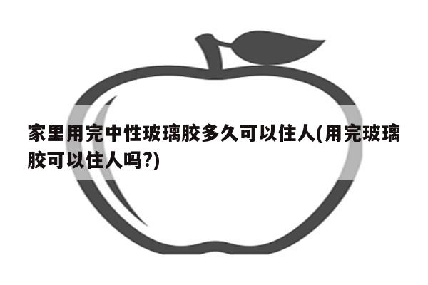 家里用完中性玻璃胶多久可以住人(用完玻璃胶可以住人吗?)