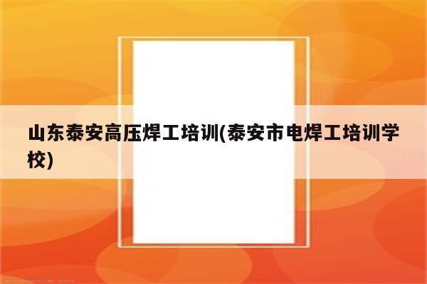 山东泰安高压焊工培训(泰安市电焊工培训学校)