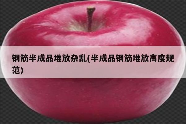 钢筋半成品堆放杂乱(半成品钢筋堆放高度规范)