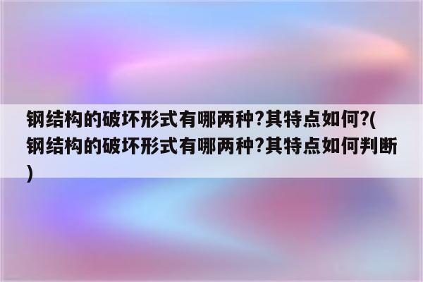 钢结构的破坏形式有哪两种?其特点如何?(钢结构的破坏形式有哪两种?其特点如何判断)