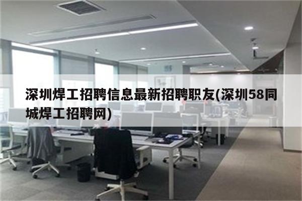 深圳焊工招聘信息最新招聘职友(深圳58同城焊工招聘网)